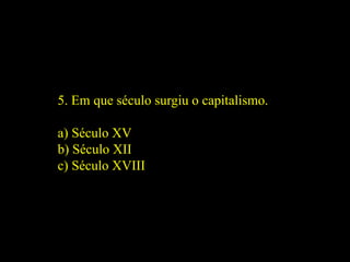 5. Em que século surgiu o capitalismo.
a) Século XV
b) Século XII
c) Século XVIII
 