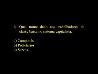 6. Qual nome dado aos trabalhadores da
classe baixa no sistema capitalista.
a) Camponês
b) Proletários
c) Servos
 