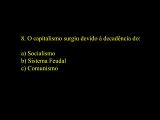 8. O capitalismo surgiu devido à decadência do:
a) Socialismo
b) Sistema Feudal
c) Comunismo
 