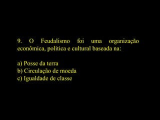 9. O Feudalismo foi uma organização
econômica, politica e cultural baseada na:
a) Posse da terra
b) Circulação de moeda
c) Igualdade de classe
 