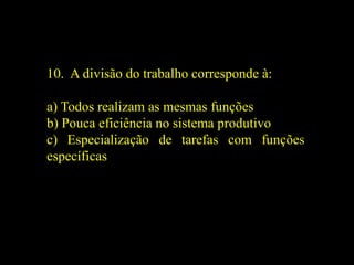 10. A divisão do trabalho corresponde à:
a) Todos realizam as mesmas funções
b) Pouca eficiência no sistema produtivo
c) Especialização de tarefas com funções
específicas
 