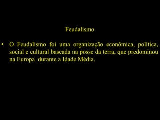 Feudalismo
• O Feudalismo foi uma organização econômica, política,
social e cultural baseada na posse da terra, que predominou
na Europa durante a Idade Média.
 
