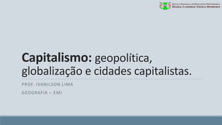 Capitalismo: geopolítica,
globalização e cidades capitalistas.
PROF. IVANILSON LIMA
GEOGRAFIA – EMI
 