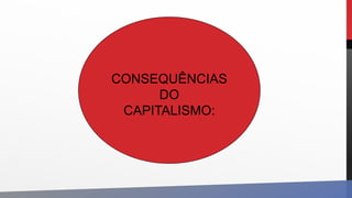 CONSEQUÊNCIAS
DO
CAPITALISMO:
 