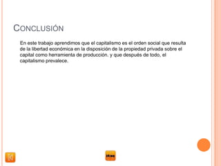 CONCLUSIÓN
En este trabajo aprendimos que el capitalismo es el orden social que resulta
de la libertad económica en la disposición de la propiedad privada sobre el
capital como herramienta de producción. y que después de todo, el
capitalismo prevalece.
 