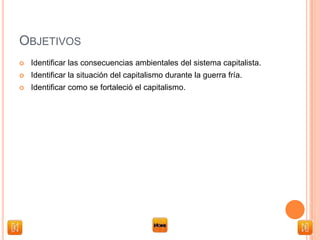 OBJETIVOS
 Identificar las consecuencias ambientales del sistema capitalista.
 Identificar la situación del capitalismo durante la guerra fría.
 Identificar como se fortaleció el capitalismo.
 