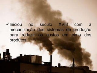 Iniciou no século XVIII com a
mecanização dos sistemas de produção
para reduzir os custos em cima dos
produtos.
 