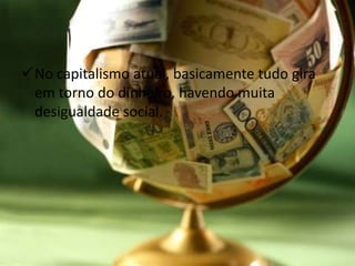 No capitalismo atual, basicamente tudo gira
em torno do dinheiro, havendo muita
desigualdade social.
 