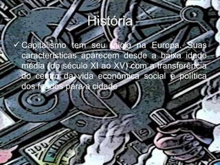 História
 Capitalismo tem seu início na Europa. Suas
características aparecem desde a baixa idade
média (do século XI ao XV) com a transferência
do centro da vida econômica social e política
dos feudos para a cidade.
 