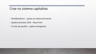 Crise no sistema capitalista
• Neoliberalismo – países em desenvolvimento
• Quebra da bolsa 1929 – Nova York.
• A crise do pacífico – países emergentes
 