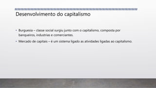 Desenvolvimento do capitalismo
• Burguesia – classe social surgiu junto com o capitalismo, composta por
banqueiros, industrias e comerciantes.
• Mercado de capitais – é um sistema ligado as atividades ligadas ao capitalismo.
 