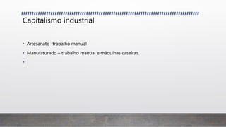 Capitalismo industrial
• Artesanato- trabalho manual
• Manufaturado – trabalho manual e máquinas caseiras.
•
 