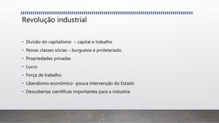 Revolução industrial
• Divisão do capitalismo – capital e trabalho
• Novas classes sócias – burguesia e proletariado.
• Propriedades privadas
• Lucro
• Força de trabalho
• Liberalismo econômico- pouca intervenção do Estado
• Descobertas científicas importantes para a industria
 