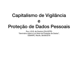 Capitalismo de Vigilância
e
Proteção de Dados Pessoais
Ruy J.G.B. de Queiroz (CIn/UFPE)

“Seminário sobre a Lei Geral de Proteção de Dados”, 

ESMAPE, Recife, 06/09/2019
 