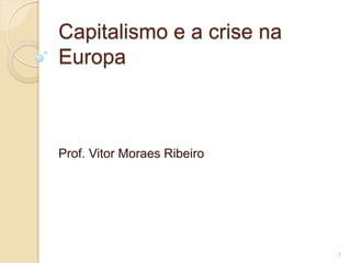 Capitalismo e a crise na
Europa



Prof. Vitor Moraes Ribeiro




                             1
 