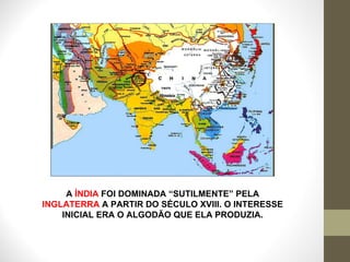 A  ÍNDIA  FOI DOMINADA “SUTILMENTE” PELA  INGLATERRA  A PARTIR DO SÉCULO XVIII. O INTERESSE INICIAL ERA O ALGODÃO QUE ELA PRODUZIA. 