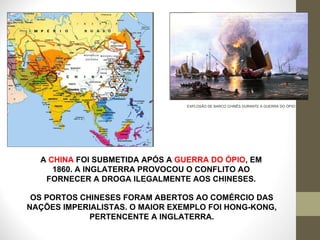 EXPLOSÃO DE BARCO CHINÊS DURANTE A GUERRA DO ÓPIO A  CHINA  FOI SUBMETIDA APÓS A  GUERRA DO ÓPIO , EM 1860. A INGLATERRA PROVOCOU O CONFLITO AO FORNECER A DROGA ILEGALMENTE AOS CHINESES. OS PORTOS CHINESES FORAM ABERTOS AO COMÉRCIO DAS NAÇÕES IMPERIALISTAS. O MAIOR EXEMPLO FOI HONG-KONG, PERTENCENTE A INGLATERRA. 