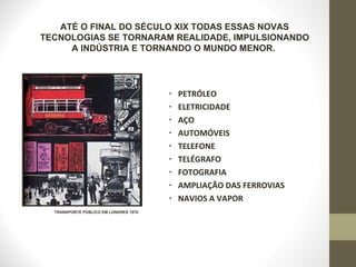 PETRÓLEO ELETRICIDADE AÇO AUTOMÓVEIS TELEFONE TELÉGRAFO FOTOGRAFIA AMPLIAÇÃO DAS FERROVIAS NAVIOS A VAPOR ATÉ O FINAL DO SÉCULO XIX TODAS ESSAS NOVAS TECNOLOGIAS SE TORNARAM REALIDADE, IMPULSIONANDO A INDÚSTRIA E TORNANDO O MUNDO MENOR.  TRANSPORTE PÚBLICO EM LONDRES 1870 