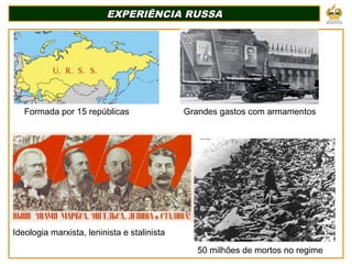 EXPERIÊNCIA RUSSA
EXPERIÊNCIA RUSSA
Ideologia marxista, leninista e stalinista
50 milhões de mortos no regime
Grandes gastos com armamentos
Formada por 15 repúblicas
 