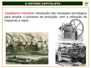 O SISTEMA CAPITALISTA
O SISTEMA CAPITALISTA
Capitalismo Industrial: introdução das inovações tecnológica
para ampliar o processo de produção, com a utilização de
máquinas a vapor.
 