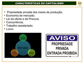 CARACTERÍSTICAS DO CAPITALISMO
CARACTERÍSTICAS DO CAPITALISMO

Propriedade privada dos meios de produção;

Economia de mercado;

Lei da oferta e da Procura;

Concorrência;

Trabalho assalariado;

Lucro.
 