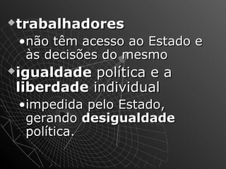 ttrraabbaallhhaaddoorreess 
•nnããoo ttêêmm aacceessssoo aaoo EEssttaaddoo ee 
ààss ddeecciissõõeess ddoo mmeessmmoo 
iigguuaallddaaddee ppoollííttiiccaa ee aa 
lliibbeerrddaaddee iinnddiivviidduuaall 
•iimmppeeddiiddaa ppeelloo EEssttaaddoo,, 
ggeerraannddoo ddeessiigguuaallddaaddee 
ppoollííttiiccaa.. 
 