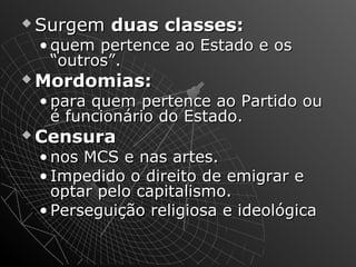 SSuurrggeemm dduuaass ccllaasssseess:: 
• qquueemm ppeerrtteennccee aaoo EEssttaaddoo ee ooss 
““oouuttrrooss””.. 
MMoorrddoommiiaass:: 
• ppaarraa qquueemm ppeerrtteennccee aaoo PPaarrttiiddoo oouu 
éé ffuunncciioonnáárriioo ddoo EEssttaaddoo.. 
CCeennssuurraa 
• nnooss MMCCSS ee nnaass aarrtteess.. 
• IImmppeeddiiddoo oo ddiirreeiittoo ddee eemmiiggrraarr ee 
ooppttaarr ppeelloo ccaappiittaalliissmmoo.. 
• PPeerrsseegguuiiççããoo rreelliiggiioossaa ee iiddeeoollóóggiiccaa 
 
