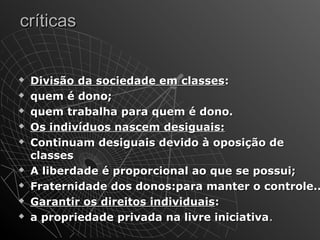 ccrrííttiiccaass 
 DDiivviissããoo ddaa ssoocciieeddaaddee eemm ccllaasssseess:: 
 qquueemm éé ddoonnoo;; 
 qquueemm ttrraabbaallhhaa ppaarraa qquueemm éé ddoonnoo.. 
 OOss iinnddiivvíídduuooss nnaasscceemm ddeessiigguuaaiiss:: 
 CCoonnttiinnuuaamm ddeessiigguuaaiiss ddeevviiddoo àà ooppoossiiççããoo ddee 
ccllaasssseess 
 AA lliibbeerrddaaddee éé pprrooppoorrcciioonnaall aaoo qquuee ssee ppoossssuuii;; 
 FFrraatteerrnniiddaaddee ddooss ddoonnooss::ppaarraa mmaanntteerr oo ccoonnttrroollee...... 
 GGaarraannttiirr ooss ddiirreeiittooss iinnddiivviidduuaaiiss:: 
 aa pprroopprriieeddaaddee pprriivvaaddaa nnaa lliivvrree iinniicciiaattiivvaa.. 
 