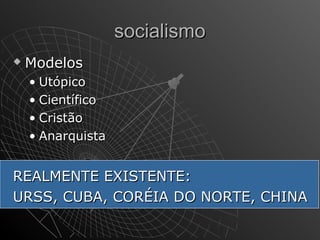 ssoocciiaalliissmmoo 
 MMooddeellooss 
• UUttóóppiiccoo 
• CCiieennttííffiiccoo 
• CCrriissttããoo 
• AAnnaarrqquuiissttaa 
RREEAALLMMEENNTTEE EEXXIISSTTEENNTTEE:: 
UURRSSSS,, CCUUBBAA,, CCOORRÉÉIIAA DDOO NNOORRTTEE,, CCHHIINNAA 
 