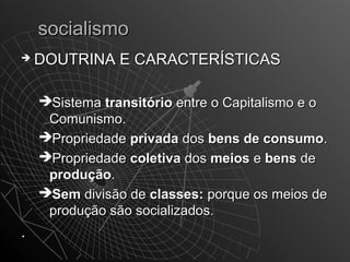 ssoocciiaalliissmmoo 
 DDOOUUTTRRIINNAA EE CCAARRAACCTTEERRÍÍSSTTIICCAASS 
SSiisstteemmaa ttrraannssiittóórriioo eennttrree oo CCaappiittaalliissmmoo ee oo 
CCoommuunniissmmoo.. 
PPrroopprriieeddaaddee pprriivvaaddaa ddooss bbeennss ddee ccoonnssuummoo.. 
PPrroopprriieeddaaddee ccoolleettiivvaa ddooss mmeeiiooss ee bbeennss ddee 
pprroodduuççããoo.. 
SSeemm ddiivviissããoo ddee ccllaasssseess:: ppoorrqquuee ooss mmeeiiooss ddee 
pprroodduuççããoo ssããoo ssoocciiaalliizzaaddooss.. 
.. 
 
