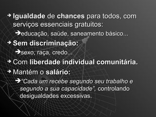  IIgguuaallddaaddee ddee cchhaanncceess ppaarraa ttooddooss,, ccoomm 
sseerrvviiççooss eesssseenncciiaaiiss ggrraattuuiittooss:: 
eedduuccaaççããoo,, ssaaúúddee,, ssaanneeaammeennttoo bbáássiiccoo...... 
 SSeemm ddiissccrriimmiinnaaççããoo:: 
sseexxoo,, rraaççaa,, ccrreeddoo...... 
 CCoomm lliibbeerrddaaddee iinnddiivviidduuaall ccoommuunniittáárriiaa.. 
 MMaannttéémm oo ssaalláárriioo:: 
““CCaaddaa uumm rreecceebbee sseegguunnddoo sseeuu ttrraabbaallhhoo ee 
sseegguunnddoo aa ssuuaa ccaappaacciiddaaddee””,, ccoonnttrroollaannddoo 
ddeessiigguuaallddaaddeess eexxcceessssiivvaass.. 
 