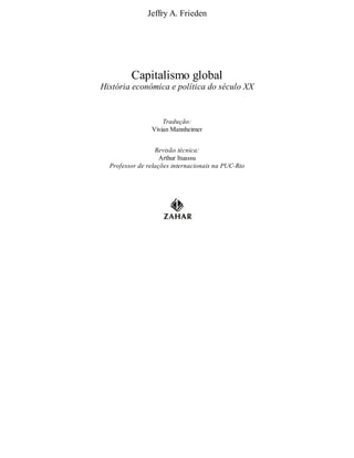 Jeffry A. Frieden
Capitalismo global
História econômica e política do século XX
Tradução:
Vivian Mannheimer
Revisão técnica:
Arthur Ituassu
Professor de relações internacionais na PUC-Rio
 