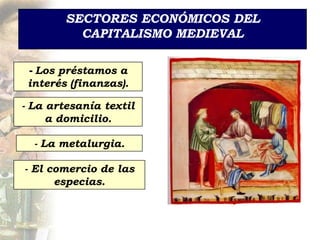 SECTORES ECONÓMICOS DEL
          CAPITALISMO MEDIEVAL

 - Los préstamos a
 interés (finanzas).

- La artesanía textil
     a domicilio.

  - La metalurgia.

- El comercio de las
      especias.
 