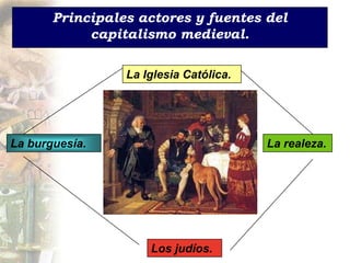 Principales actores y fuentes del
            capitalismo medieval.

                 La Iglesia Católica.




La burguesía.                           La realeza.




                     Los judíos.
 