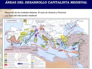 ÁREAS DEL DESARROLLO CAPITALISTA MEDIEVAL


Desarrollo de las ciudades italianas. El caso de Venecia y Florencia.
Los flujos del intercambio medieval:
 
