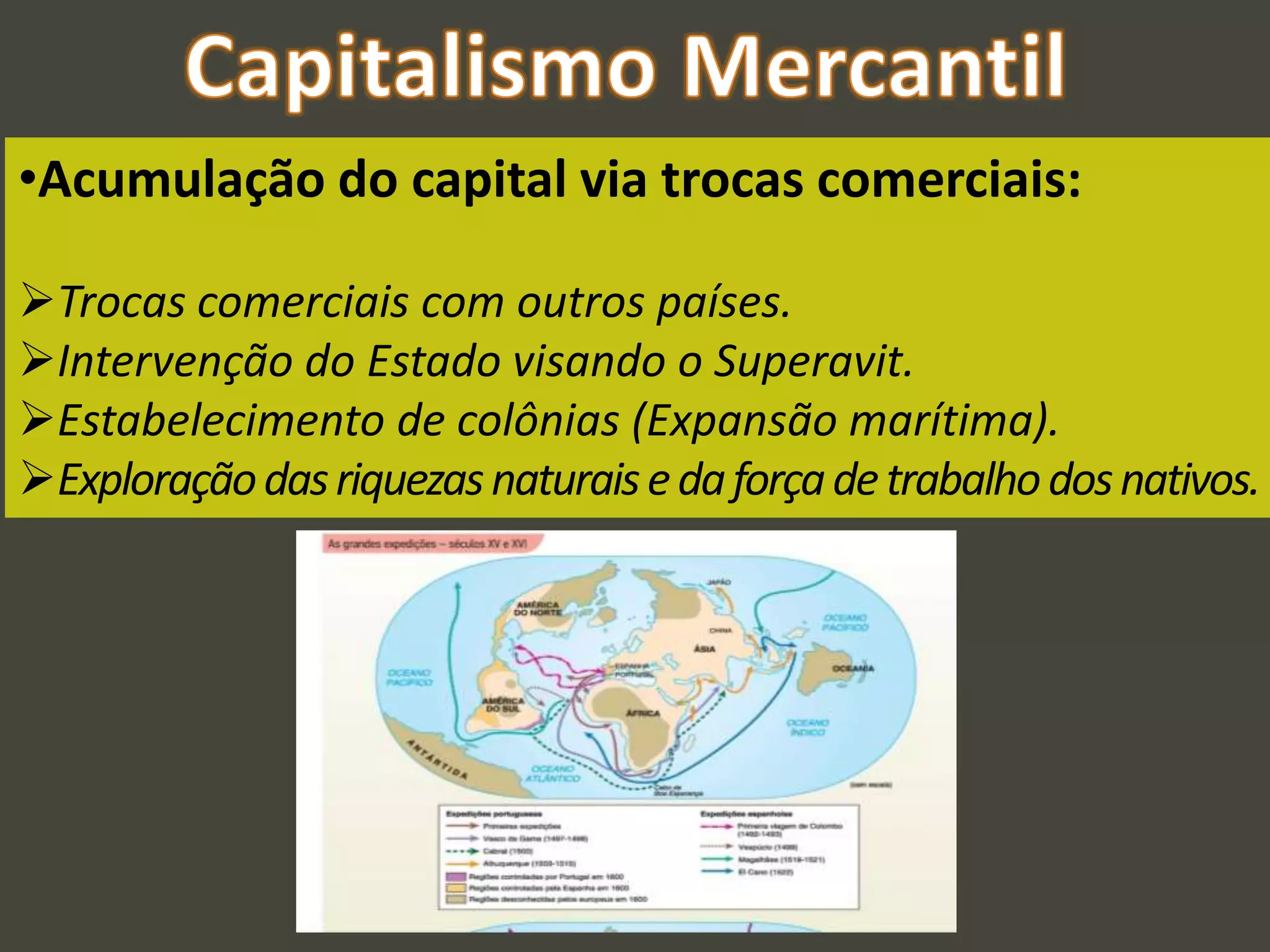 •Acumulação do capital via trocas comerciais:
Trocas comerciais com outros países.
Intervenção do Estado visando o Superavit.
Estabelecimento de colônias (Expansão marítima).
Exploraçãodasriquezasnaturaisedaforçadetrabalhodosnativos.