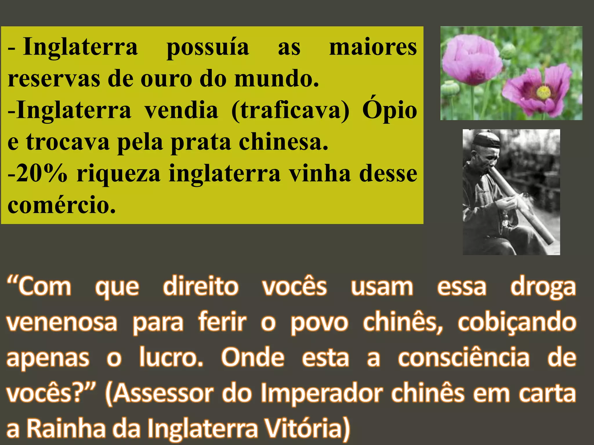 - Inglaterra possuía as maiores
reservas de ouro do mundo.
-Inglaterra vendia (traficava) Ópio
e trocava pela prata chinesa.
-20% riqueza inglaterra vinha desse
comércio.
