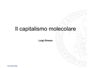 Il capitalismo molecolare
Luigi Grosso
 