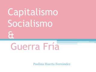 Capitalismo
Socialismo
&
 Guerra Fría
     Paulina Huerta Fernández
 