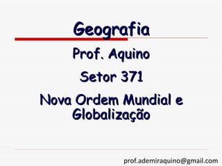 Geografia
    Prof. Aquino
     Setor 371
Nova Ordem Mundial e
    Globalização


           prof.ademiraquino@gmail.com
 