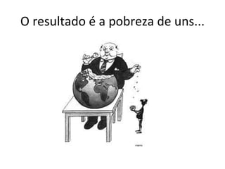 O resultado é a pobreza de uns... 
