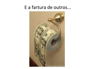 E a fartura de outros... 