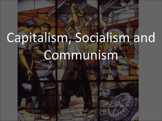 Capitalism, Socialism and
Communism
 