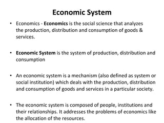 Economic System <ul><li>Economics -  Economics  is the social science that analyzes the production, distribution and consu...