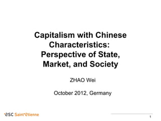 Capitalism with Chinese
Characteristics:
Perspective of State,
Market, and Society
ZHAO Wei
October 2012, Germany

1

 