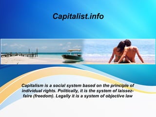 Capitalist.info

Capitalism is a social system based on the principle of
individual rights. Politically, it is the system of laissezfaire (freedom). Legally it is a system of objective law

 