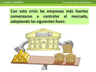 Con esta crisis las empresas más fuertes
comenzaron a controlar el mercado,
adoptando las siguientes fases:
V- Unidad : GEOGRAFÍA I.E.P «Nuestra Señora de Guadalupe»