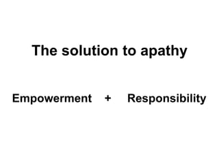 The solution to apathy<br />Empowerment    +     Responsibility<br />