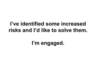 I’ve identified some increased risks and I’d like to solve them.  I’m engaged.<br />