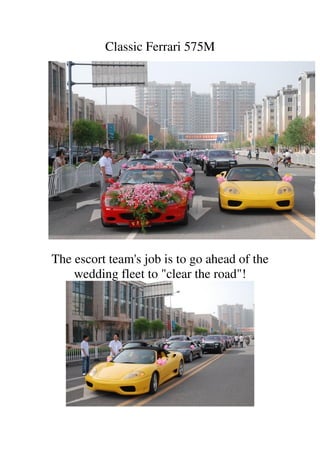 Classic Ferrari 575M




The escort team's job is to go ahead of the
    wedding fleet to "clear the road"!
 